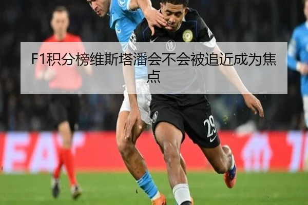 F1积分榜维斯塔潘会不会被追近成为焦点